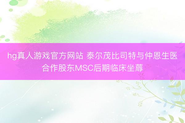 hg真人游戏官方网站 泰尔茂比司特与仲恩生医合作股东MSC后期临床坐蓐