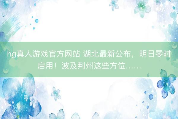 hg真人游戏官方网站 湖北最新公布，明日零时启用！波及荆州这些方位……