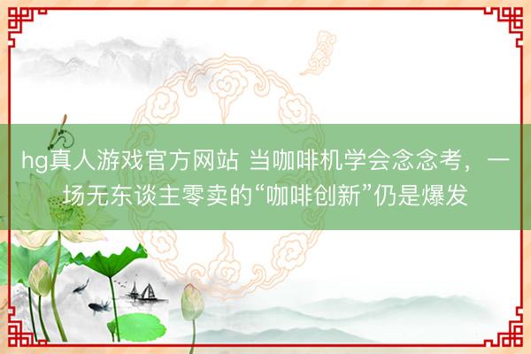 hg真人游戏官方网站 当咖啡机学会念念考，一场无东谈主零卖的“咖啡创新”仍是爆发