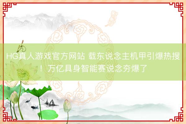 HG真人游戏官方网站 载东说念主机甲引爆热搜！万亿具身智能赛说念夯爆了