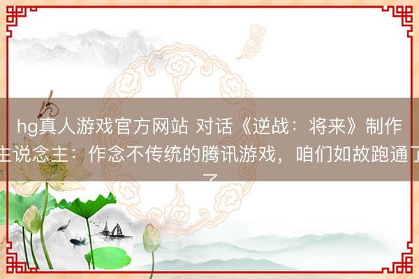 hg真人游戏官方网站 对话《逆战:将来》制作主说念主:作念不传统的腾讯游戏,咱们如故跑通了