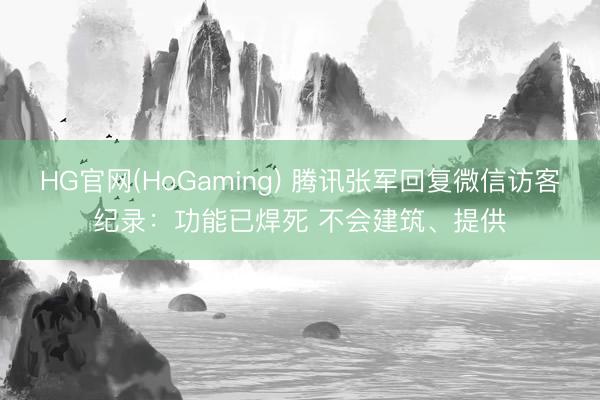 HG官网(HoGaming) 腾讯张军回复微信访客纪录：功能已焊死 不会建筑、提供