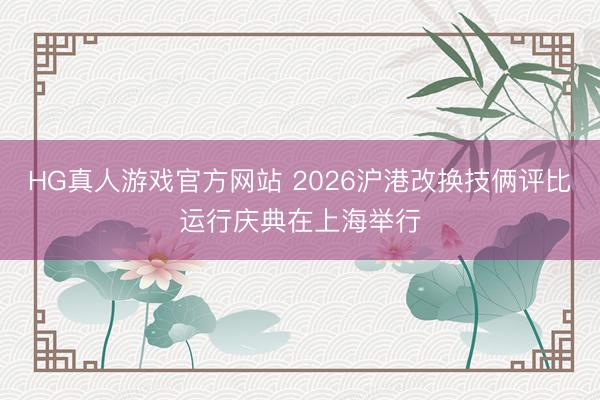 HG真人游戏官方网站 2026沪港改换技俩评比运行庆典在上海举行