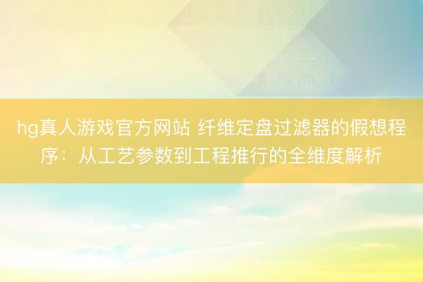hg真人游戏官方网站 纤维定盘过滤器的假想程序：从工艺参数到工程推行的全维度解析