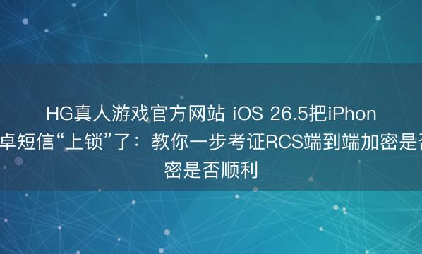 HG真人游戏官方网站 iOS 26.5把iPhone和安卓短信“上锁”了：教你一步考证RCS端到端加密是否顺利