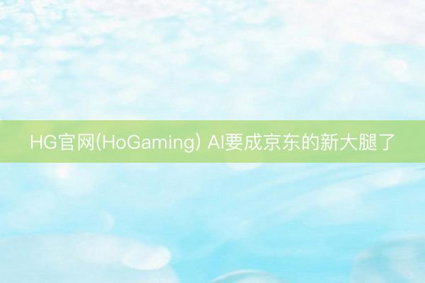 HG官网(HoGaming) AI要成京东的新大腿了
