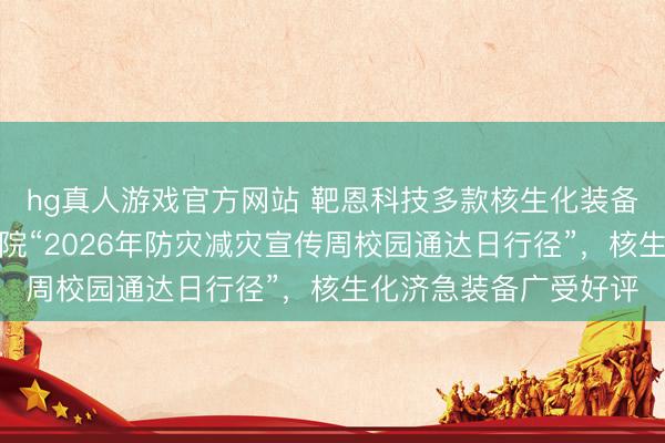 hg真人游戏官方网站 靶恩科技多款核生化装备亮相中国消防调停学院“2026年防灾减灾宣传周校园通达日行径”，核生化济急装备广受好评