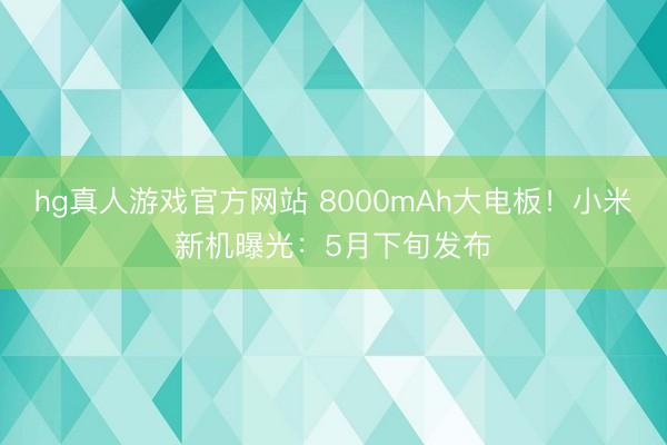 hg真人游戏官方网站 8000mAh大电板！小米新机曝光：5月下旬发布