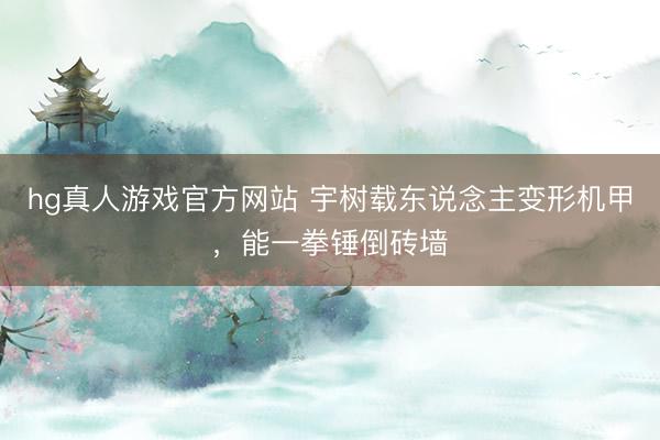 hg真人游戏官方网站 宇树载东说念主变形机甲，能一拳锤倒砖墙