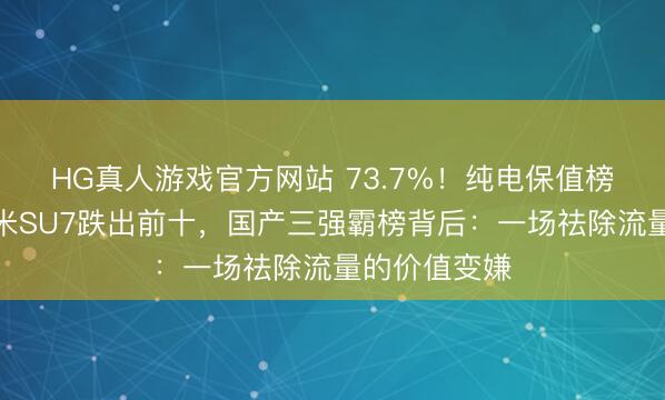 HG真人游戏官方网站 73.7%!纯电保值榜遭洗牌:小米SU7跌出前十,国产三强霸榜背后:一场祛除流量的价值变嫌