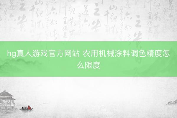 hg真人游戏官方网站 农用机械涂料调色精度怎么限度