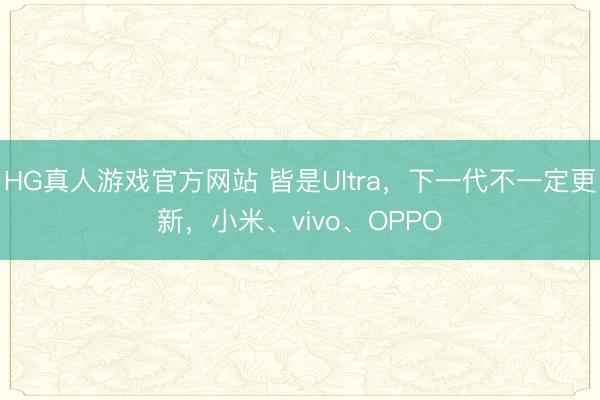 HG真人游戏官方网站 皆是Ultra,下一代不一定更新,小米、vivo、OPPO