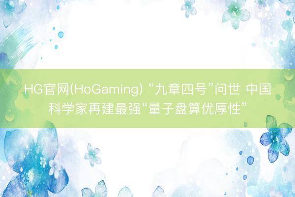 HG官网(HoGaming) “九章四号”问世 中国科学家再建最强“量子盘算优厚性”
