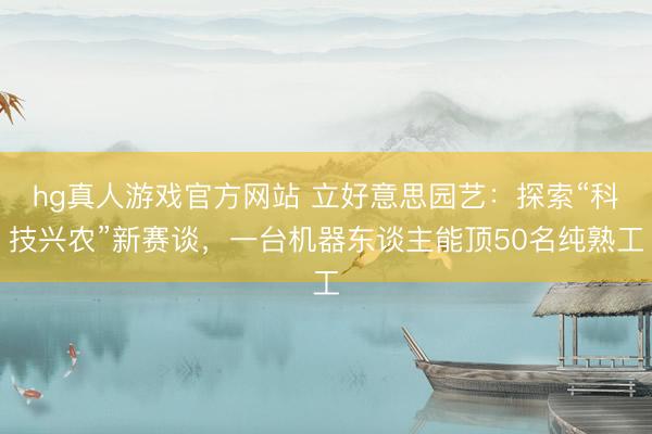 hg真人游戏官方网站 立好意思园艺：探索“科技兴农”新赛谈，一台机器东谈主能顶50名纯熟工