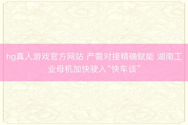 hg真人游戏官方网站 产需对接精确赋能 湖南工业母机加快驶入“快车谈”
