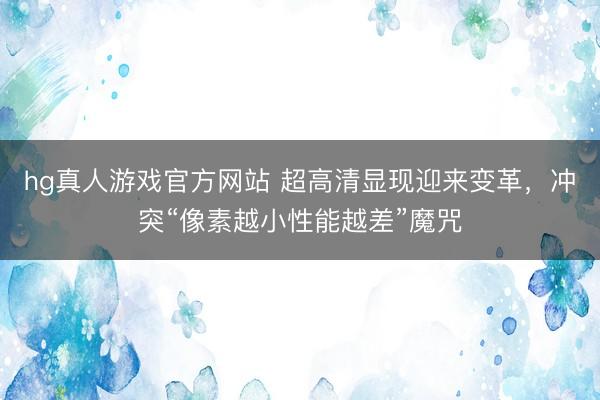 hg真人游戏官方网站 超高清显现迎来变革，冲突“像素越小性能越差”魔咒