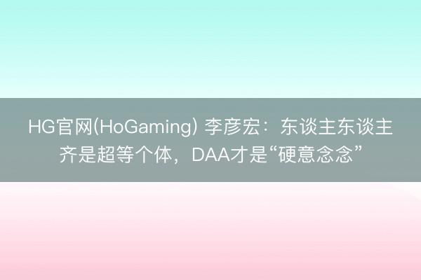 HG官网(HoGaming) 李彦宏：东谈主东谈主齐是超等个体，DAA才是“硬意念念”