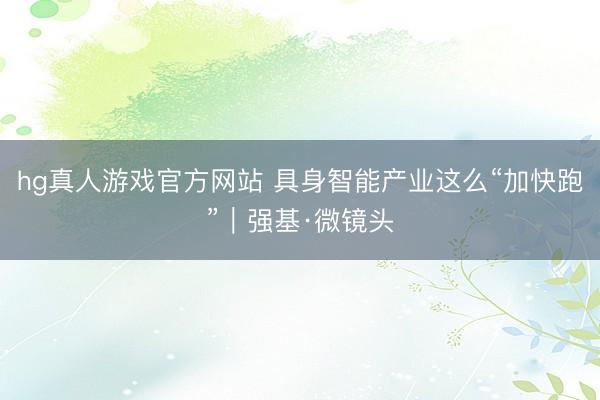 hg真人游戏官方网站 具身智能产业这么“加快跑”｜强基·微镜头