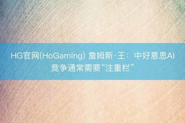 HG官网(HoGaming) 詹姆斯·王：中好意思AI竞争通常需要“注重栏”