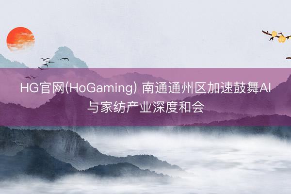 HG官网(HoGaming) 南通通州区加速鼓舞AI与家纺产业深度和会