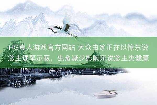 HG真人游戏官方网站 大众虫豸正在以惊东说念主速率示寂，虫豸减少影响东说念主类健康