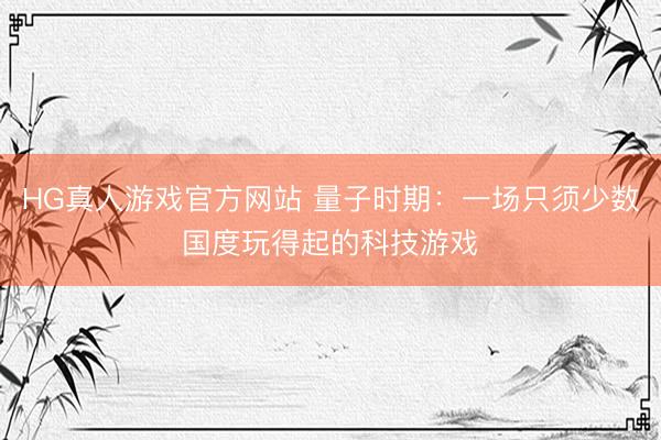 HG真人游戏官方网站 量子时期：一场只须少数国度玩得起的科技游戏