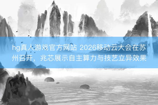 hg真人游戏官方网站 2026移动云大会在苏州召开，兆芯展示自主算力与技艺立异效果