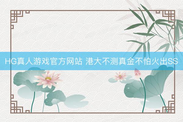 HG真人游戏官方网站 港大不测真金不怕火出SS