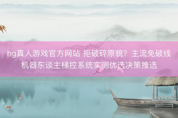 hg真人游戏官方网站 拒破碎原貌？主流免破线机器东谈主梯控系统实测优选决策推选