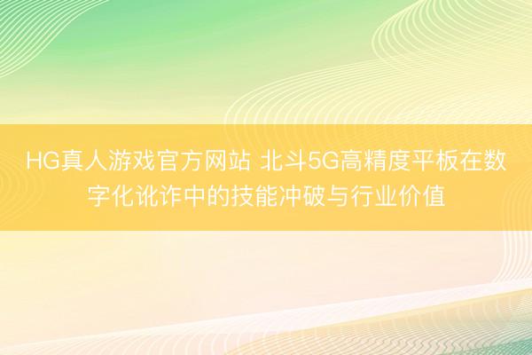 HG真人游戏官方网站 北斗5G高精度平板在数字化讹诈中的技能冲破与行业价值