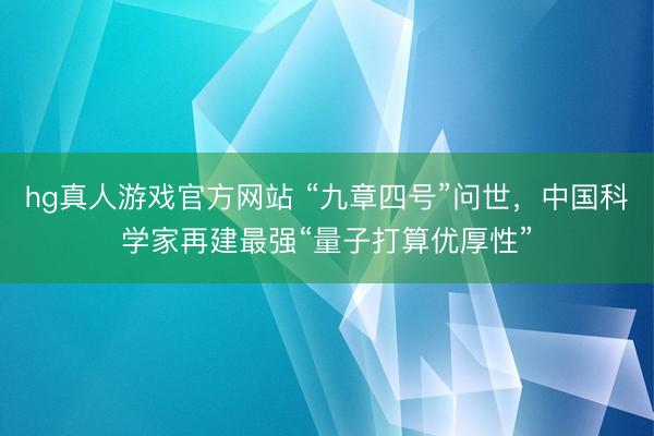 hg真人游戏官方网站 “九章四号”问世，中国科学家再建最强“量子打算优厚性”