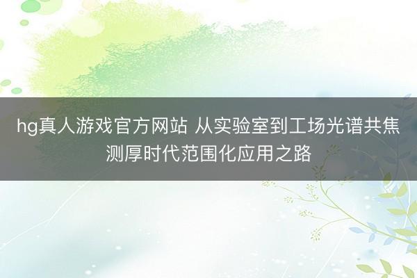 hg真人游戏官方网站 从实验室到工场光谱共焦测厚时代范围化应用之路