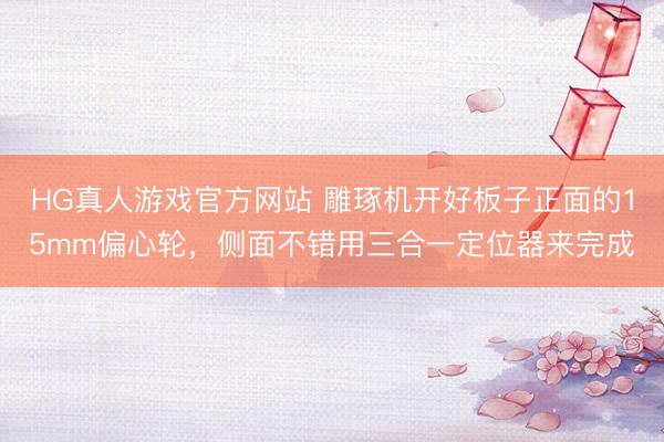HG真人游戏官方网站 雕琢机开好板子正面的15mm偏心轮，侧面不错用三合一定位器来完成