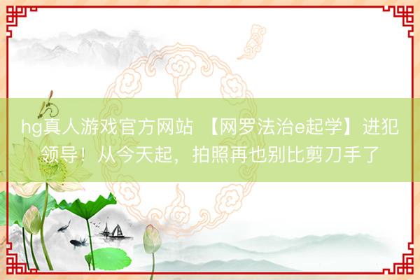 hg真人游戏官方网站 【网罗法治e起学】进犯领导！从今天起，拍照再也别比剪刀手了