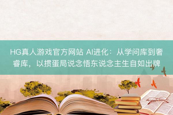 HG真人游戏官方网站 AI进化：从学问库到奢睿库，以掼蛋局说念悟东说念主生自如出牌