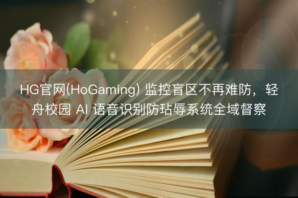 HG官网(HoGaming) 监控盲区不再难防，轻舟校园 AI 语音识别防玷辱系统全域督察
