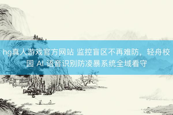 hg真人游戏官方网站 监控盲区不再难防，轻舟校园 AI 语音识别防凌暴系统全域看守