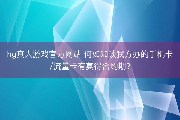 hg真人游戏官方网站 何如知谈我方办的手机卡/流量卡有莫得合约期？
