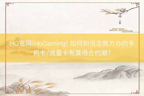 HG官网(HoGaming) 如何知说念我方办的手机卡/流量卡有莫得合约期？