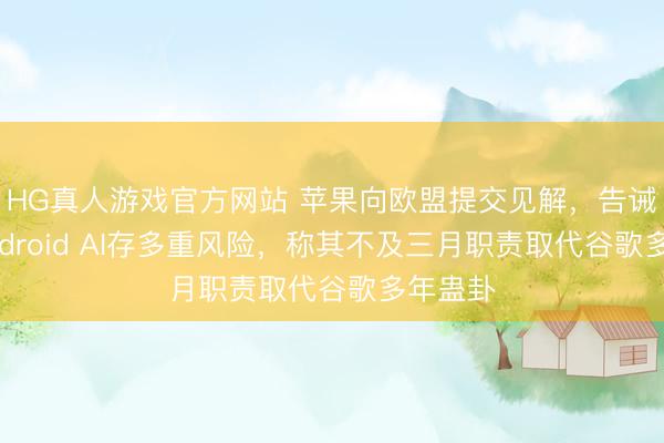 HG真人游戏官方网站 苹果向欧盟提交见解，告诫洞开Android AI存多重风险，称其不及三月职责取代谷歌多年蛊卦