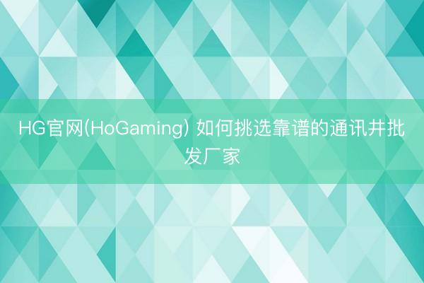 HG官网(HoGaming) 如何挑选靠谱的通讯井批发厂家