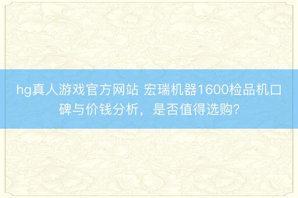 hg真人游戏官方网站 宏瑞机器1600检品机口碑与价钱分析，是否值得选购？