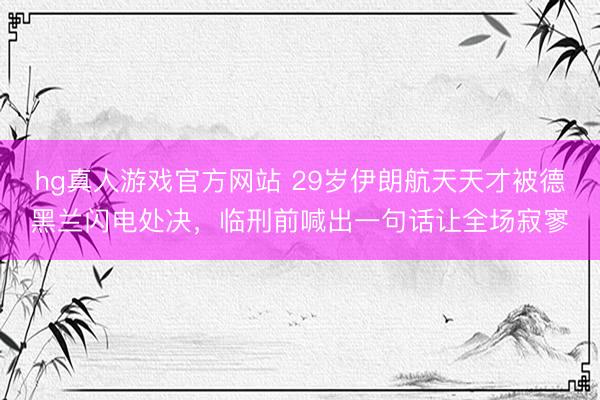 hg真人游戏官方网站 29岁伊朗航天天才被德黑兰闪电处决，临刑前喊出一句话让全场寂寥