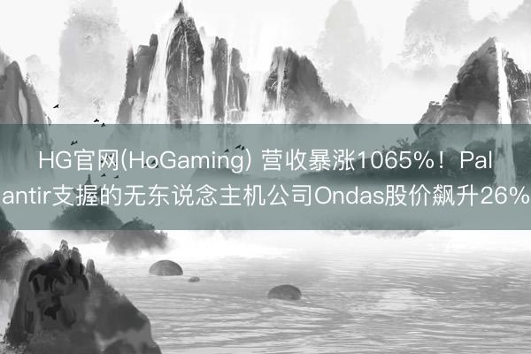 HG官网(HoGaming) 营收暴涨1065%！Palantir支握的无东说念主机公司Ondas股价飙升26%