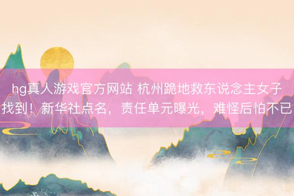 hg真人游戏官方网站 杭州跪地救东说念主女子找到！新华社点名，责任单元曝光，难怪后怕不已