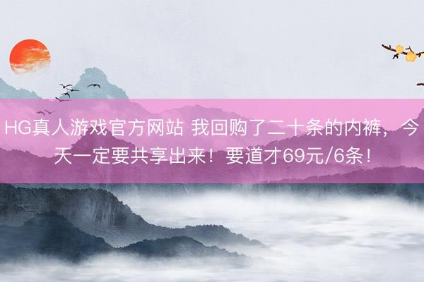 HG真人游戏官方网站 我回购了二十条的内裤，今天一定要共享出来！要道才69元/6条！