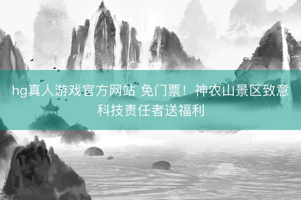 hg真人游戏官方网站 免门票！神农山景区致意科技责任者送福利
