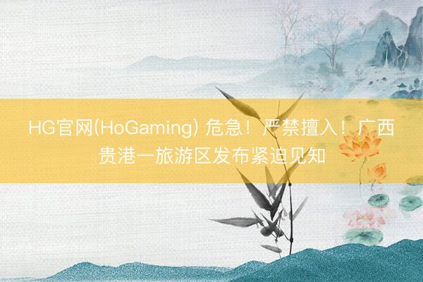 HG官网(HoGaming) 危急！严禁擅入！广西贵港一旅游区发布紧迫见知