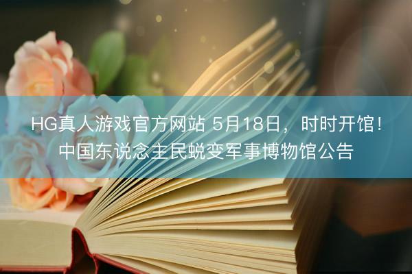 HG真人游戏官方网站 5月18日，时时开馆！中国东说念主民蜕变军事博物馆公告
