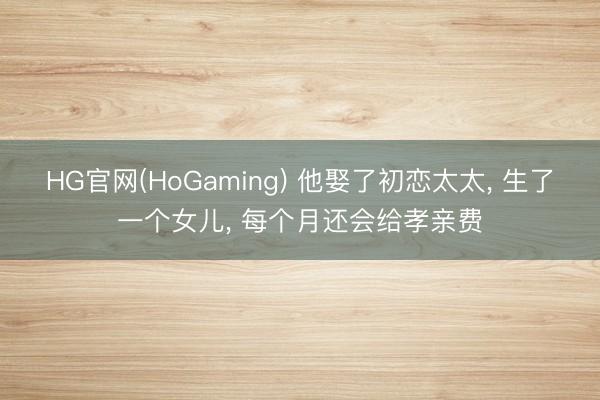 HG官网(HoGaming) 他娶了初恋太太， 生了一个女儿， 每个月还会给孝亲费